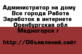 Администратор на дому  - Все города Работа » Заработок в интернете   . Оренбургская обл.,Медногорск г.